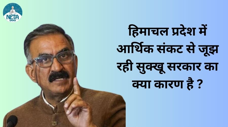 हिमाचल प्रदेश में आर्थिक संकट से जूझ रही सुक्खू सरकार का क्या कारण है ? 