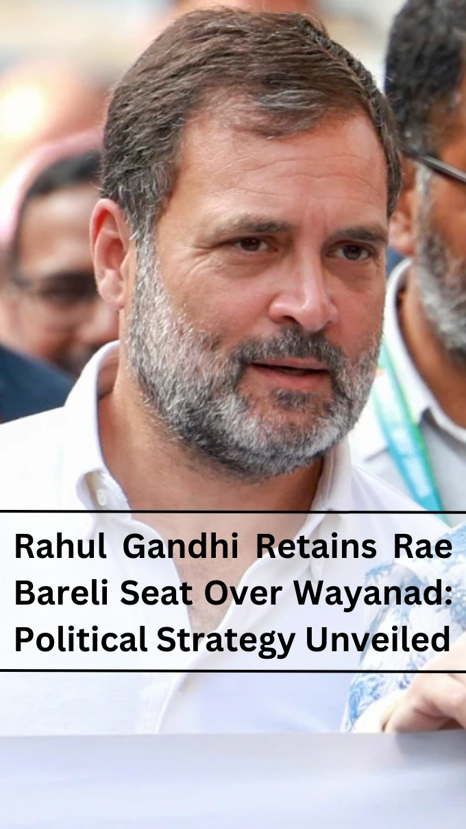 Rahul Gandhi Retains Rae Bareli Seat Over Wayanad: Political Strategy Unveiled