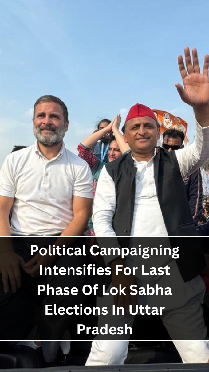 Political Campaigning Intensifies For Last Phase Of Lok Sabha Elections In Uttar Pradesh