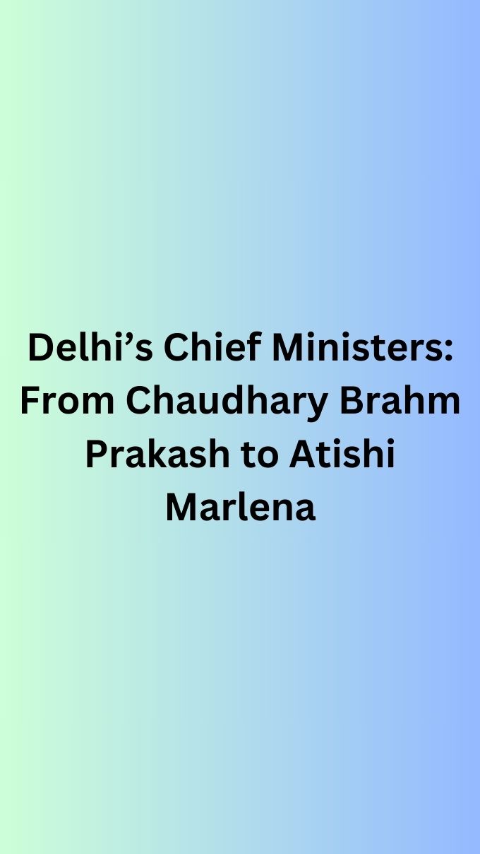 Delhi’s Chief Ministers: From Chaudhary Brahm Prakash to Atishi Marlena